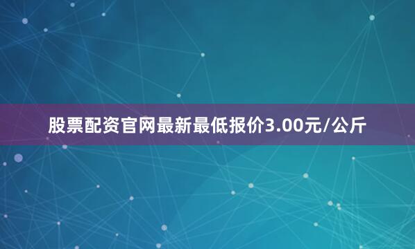 股票配资官网最新最低报价3.00元/公斤