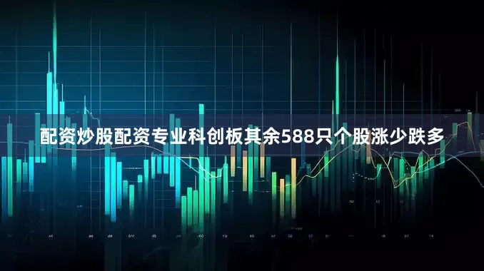 配资炒股配资专业科创板其余588只个股涨少跌多